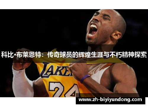 科比·布莱恩特:传奇球员的辉煌生涯与不朽精神探索 科比·布莱恩特:传奇球员的辉煌生涯与不朽精神探索