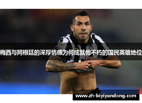梅西与阿根廷的深厚情感为何成就他不朽的国民英雄地位
