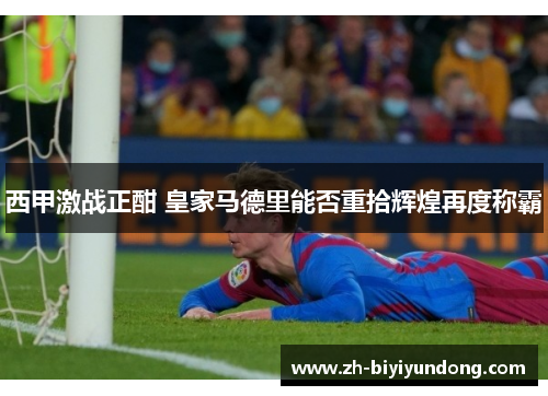 西甲激战正酣 皇家马德里能否重拾辉煌再度称霸