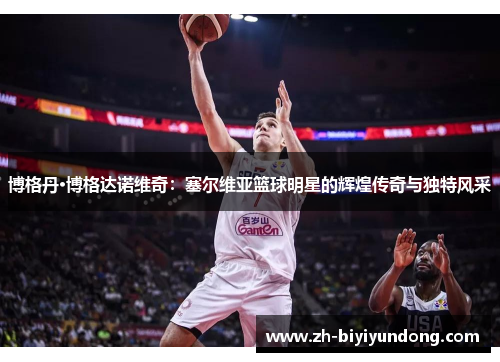 博格丹·博格达诺维奇：塞尔维亚篮球明星的辉煌传奇与独特风采