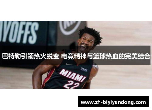 巴特勒引领热火蜕变 电竞精神与篮球热血的完美结合