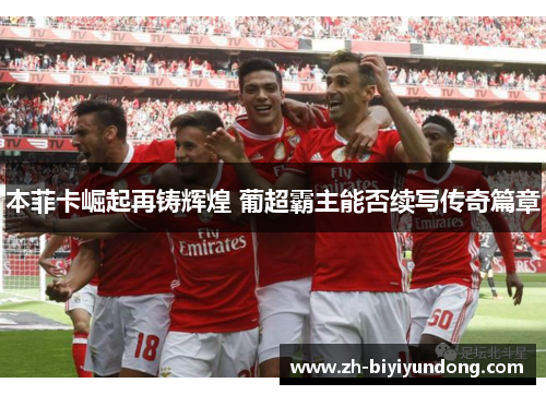 本菲卡崛起再铸辉煌 葡超霸主能否续写传奇篇章 本菲卡崛起再铸辉煌 葡超霸主能否续写传奇篇章