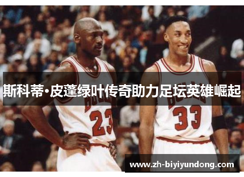 斯科蒂·皮蓬绿叶传奇助力足坛英雄崛起 斯科蒂·皮蓬绿叶传奇助力足坛英雄崛起