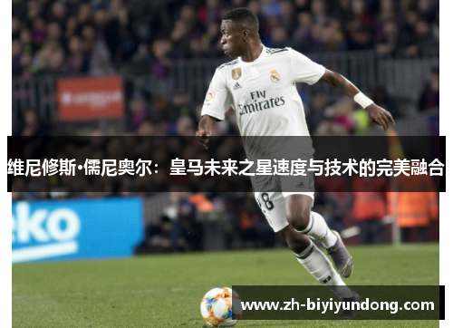 维尼修斯·儒尼奥尔：皇马未来之星速度与技术的完美融合