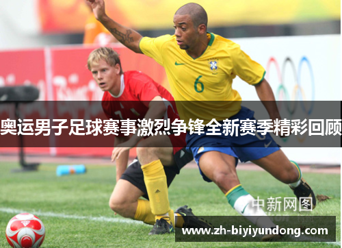 奥运男子足球赛事激烈争锋全新赛季精彩回顾