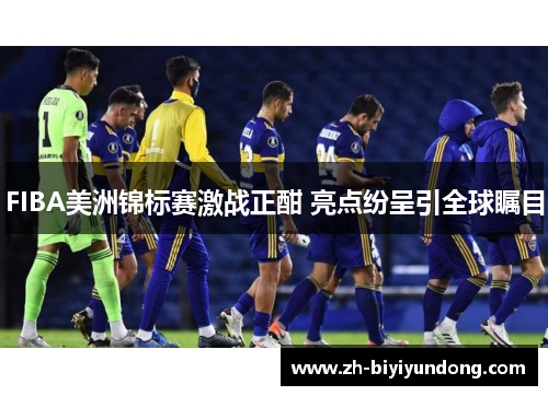 FIBA美洲锦标赛激战正酣 亮点纷呈引全球瞩目