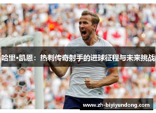 哈里·凯恩：热刺传奇射手的进球征程与未来挑战