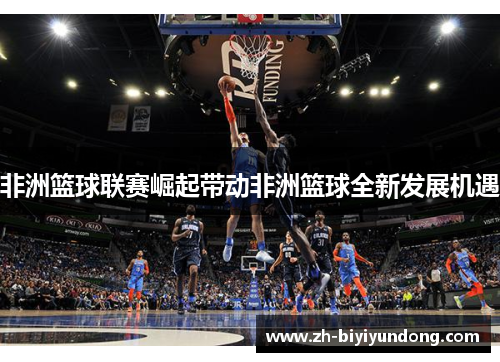 非洲篮球联赛崛起带动非洲篮球全新发展机遇