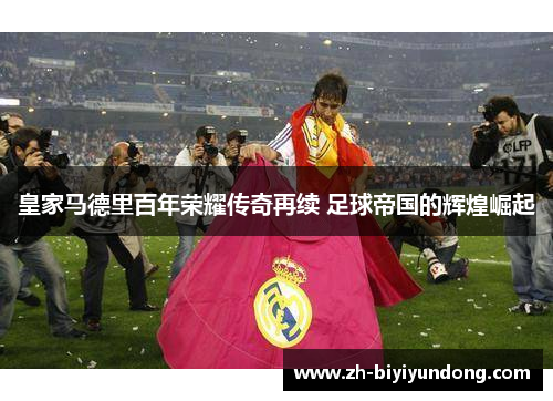 皇家马德里百年荣耀传奇再续 足球帝国的辉煌崛起