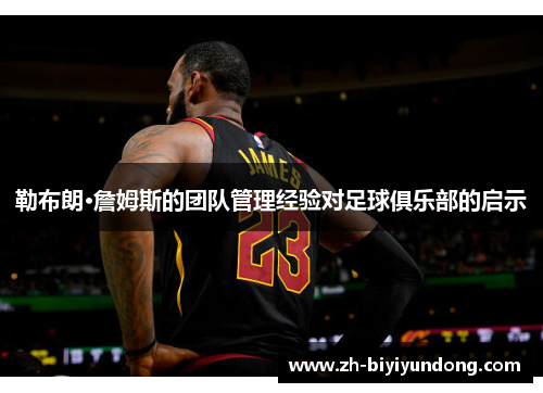 勒布朗·詹姆斯的团队管理经验对足球俱乐部的启示