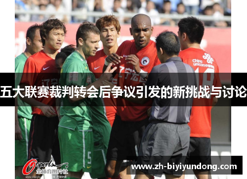 五大联赛裁判转会后争议引发的新挑战与讨论 五大联赛裁判转会后争议引发的新挑战与讨论