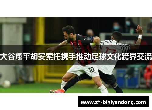 大谷翔平胡安索托携手推动足球文化跨界交流