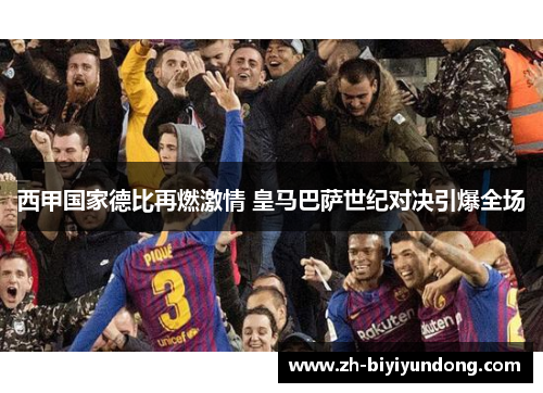 西甲国家德比再燃激情 皇马巴萨世纪对决引爆全场 西甲国家德比再燃激情 皇马巴萨世纪对决引爆全场