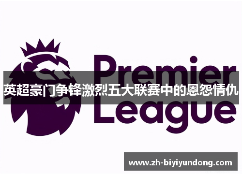 英超豪门争锋激烈五大联赛中的恩怨情仇