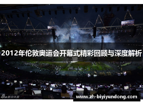2012年伦敦奥运会开幕式精彩回顾与深度解析